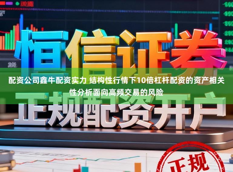 配资公司鑫牛配资实力 结构性行情下10倍杠杆配资的资产相关性分析面向高频交易的风险