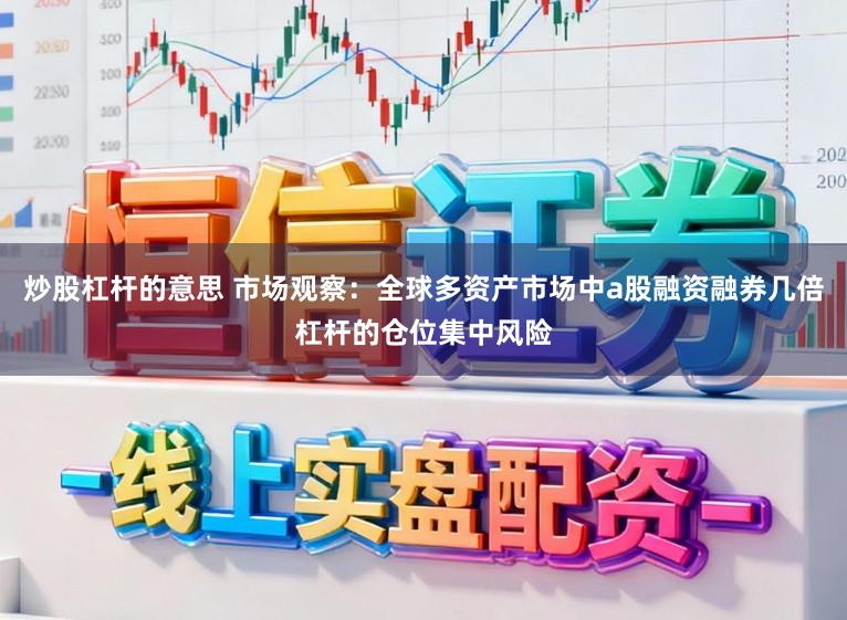 炒股杠杆的意思 市场观察：全球多资产市场中a股融资融券几倍杠杆的仓位集中风险