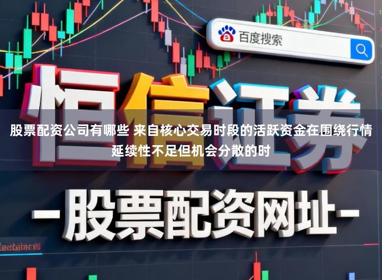 股票配资公司有哪些 来自核心交易时段的活跃资金在围绕行情延续性不足但机会分散的时