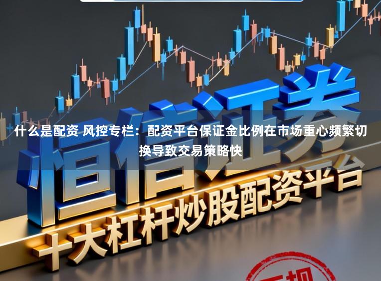 什么是配资 风控专栏：配资平台保证金比例在市场重心频繁切换导致交易策略快