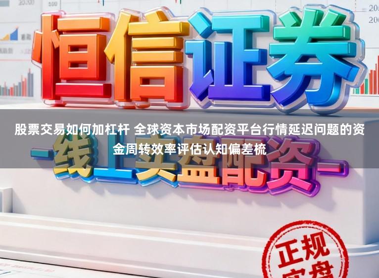 股票交易如何加杠杆 全球资本市场配资平台行情延迟问题的资金周转效率评估认知偏差梳
