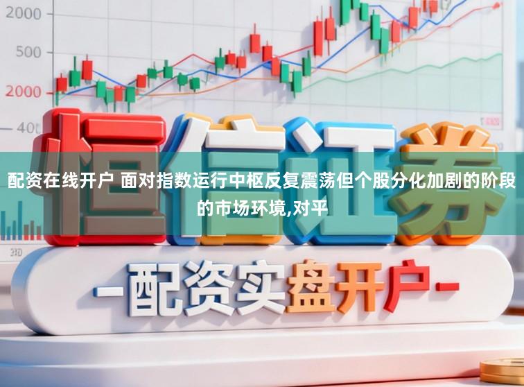 配资在线开户 面对指数运行中枢反复震荡但个股分化加剧的阶段的市场环境,对平