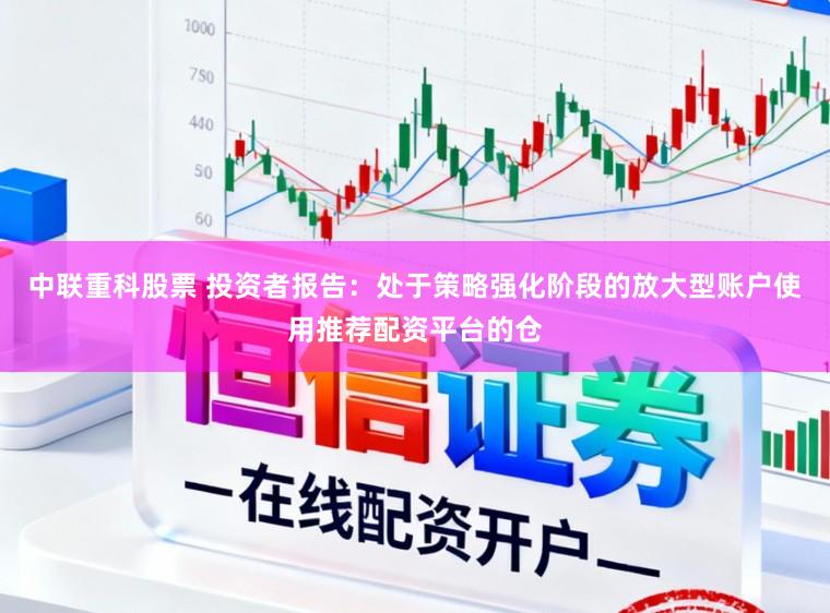中联重科股票 投资者报告：处于策略强化阶段的放大型账户使用推荐配资平台的仓
