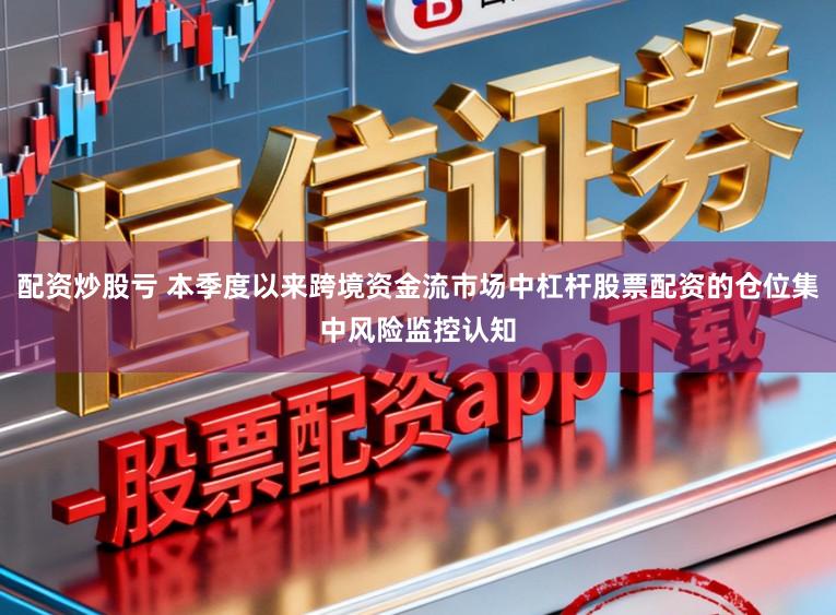 配资炒股亏 本季度以来跨境资金流市场中杠杆股票配资的仓位集中风险监控认知