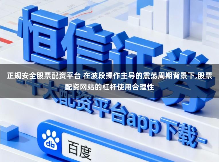 正规安全股票配资平台 在波段操作主导的震荡周期背景下,股票配资网站的杠杆使用合理性