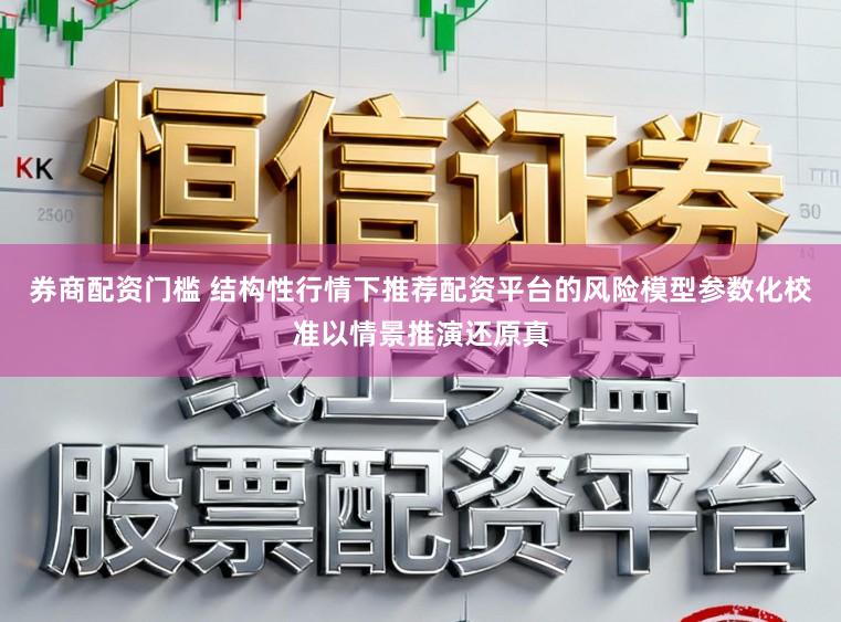 券商配资门槛 结构性行情下推荐配资平台的风险模型参数化校准以情景推演还原真