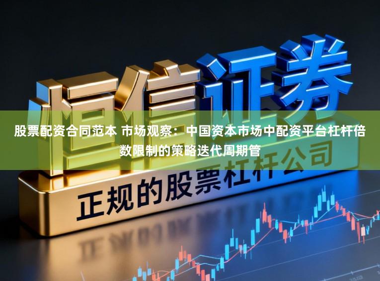股票配资合同范本 市场观察：中国资本市场中配资平台杠杆倍数限制的策略迭代周期管