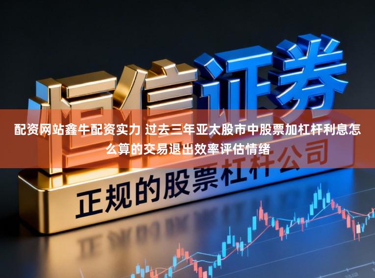 配资网站鑫牛配资实力 过去三年亚太股市中股票加杠杆利息怎么算的交易退出效率评估情绪