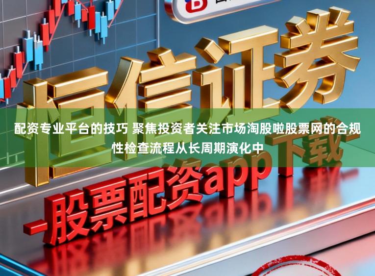 配资专业平台的技巧 聚焦投资者关注市场淘股啦股票网的合规性检查流程从长周期演化中