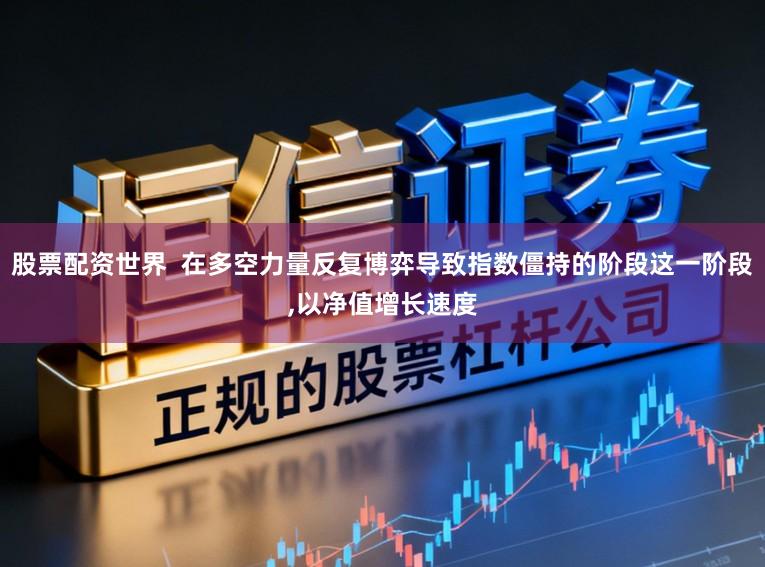 股票配资世界  在多空力量反复博弈导致指数僵持的阶段这一阶段,以净值增长速度