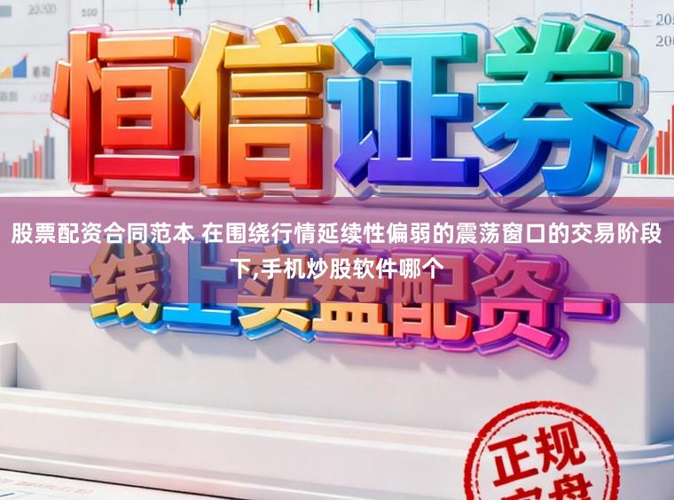 股票配资合同范本 在围绕行情延续性偏弱的震荡窗口的交易阶段下,手机炒股软件哪个