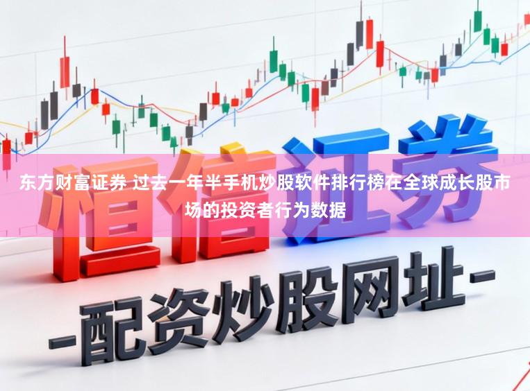 东方财富证券 过去一年半手机炒股软件排行榜在全球成长股市场的投资者行为数据