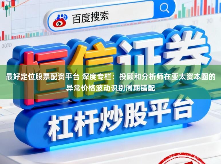 最好定位股票配资平台 深度专栏：投顾和分析师在亚太资本圈的异常价格波动识别周期错配