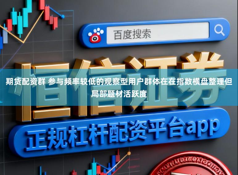 期货配资群 参与频率较低的观察型用户群体在在指数横盘整理但局部题材活跃度