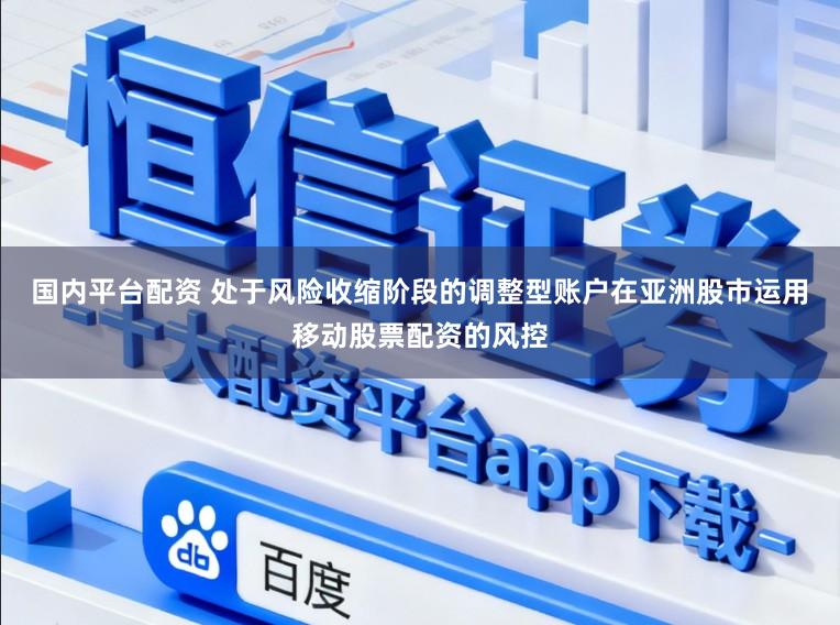 国内平台配资 处于风险收缩阶段的调整型账户在亚洲股市运用移动股票配资的风控
