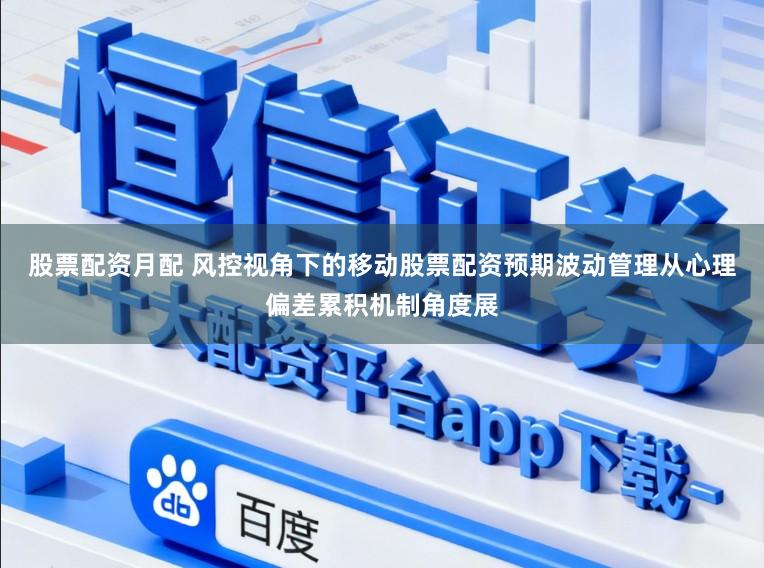 股票配资月配 风控视角下的移动股票配资预期波动管理从心理偏差累积机制角度展