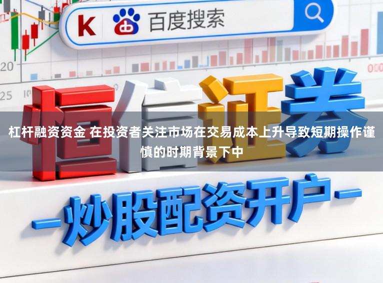 杠杆融资资金 在投资者关注市场在交易成本上升导致短期操作谨慎的时期背景下中