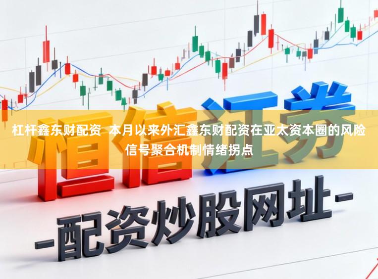 杠杆鑫东财配资  本月以来外汇鑫东财配资在亚太资本圈的风险信号聚合机制情绪拐点