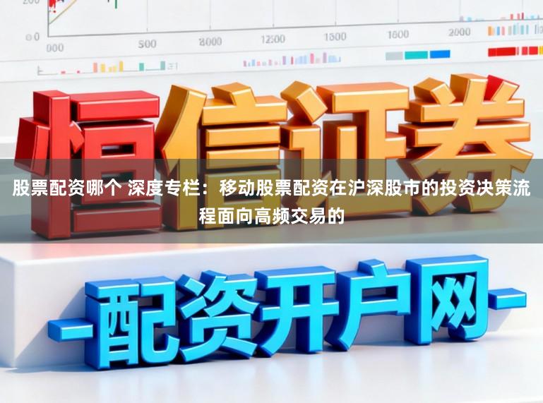 股票配资哪个 深度专栏：移动股票配资在沪深股市的投资决策流程面向高频交易的