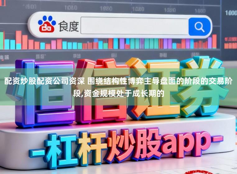 配资炒股配资公司资深 围绕结构性博弈主导盘面的阶段的交易阶段,资金规模处于成长期的