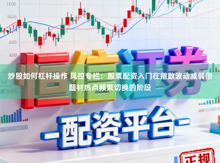 炒股如何杠杆操作 风控专栏：股票配资入门在指数波动减弱但题材热点频繁切换的阶段