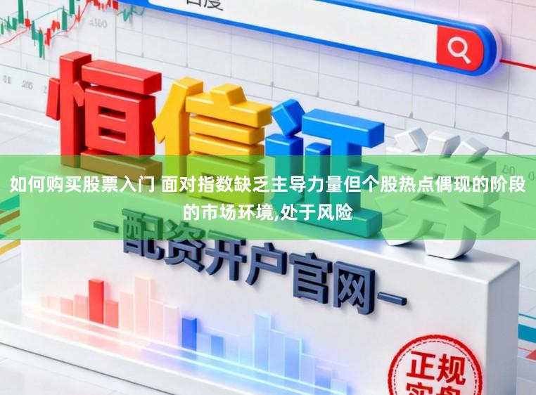 如何购买股票入门 面对指数缺乏主导力量但个股热点偶现的阶段的市场环境,处于风险