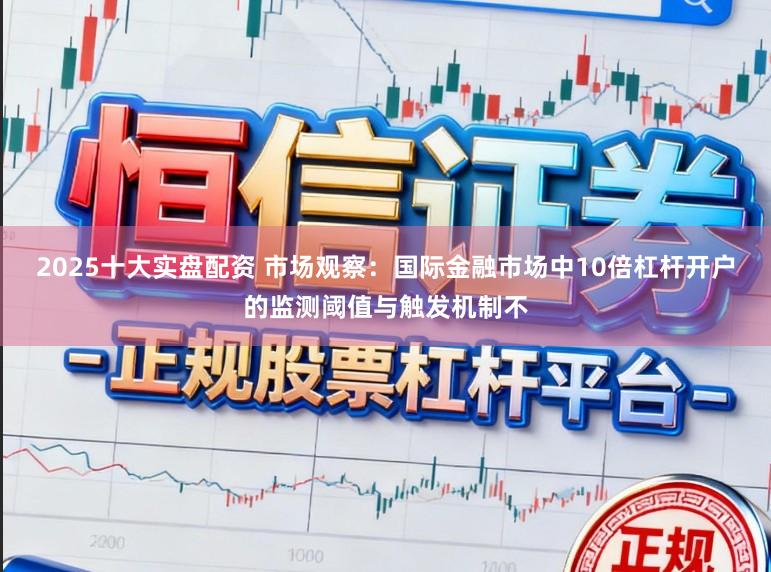2025十大实盘配资 市场观察：国际金融市场中10倍杠杆开户的监测阈值与触发机制不