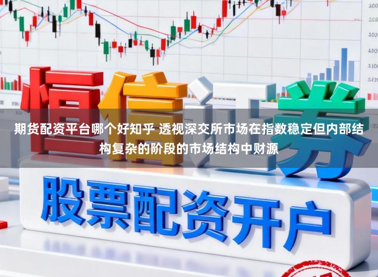 期货配资平台哪个好知乎 透视深交所市场在指数稳定但内部结构复杂的阶段的市场结构中财源