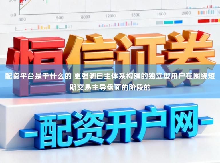 配资平台是干什么的 更强调自主体系构建的独立型用户在围绕短期交易主导盘面的阶段的