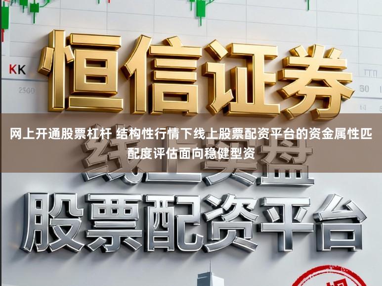 网上开通股票杠杆 结构性行情下线上股票配资平台的资金属性匹配度评估面向稳健型资
