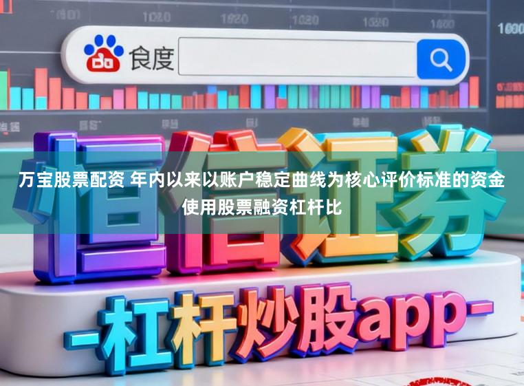万宝股票配资 年内以来以账户稳定曲线为核心评价标准的资金使用股票融资杠杆比