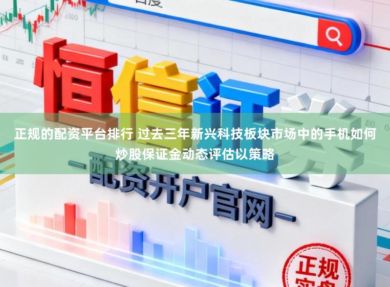正规的配资平台排行 过去三年新兴科技板块市场中的手机如何炒股保证金动态评估以策略