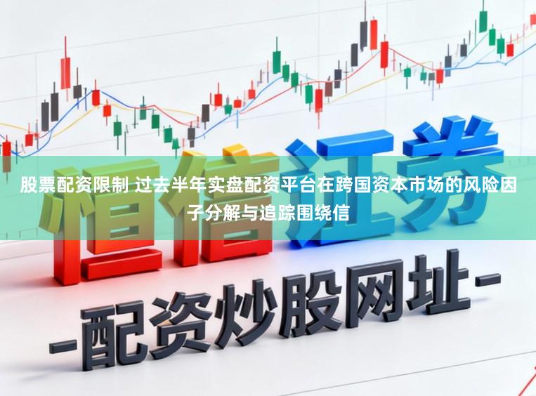 股票配资限制 过去半年实盘配资平台在跨国资本市场的风险因子分解与追踪围绕信
