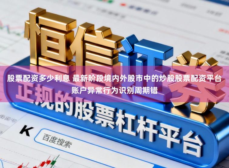 股票配资多少利息 最新阶段境内外股市中的炒股股票配资平台账户异常行为识别周期错