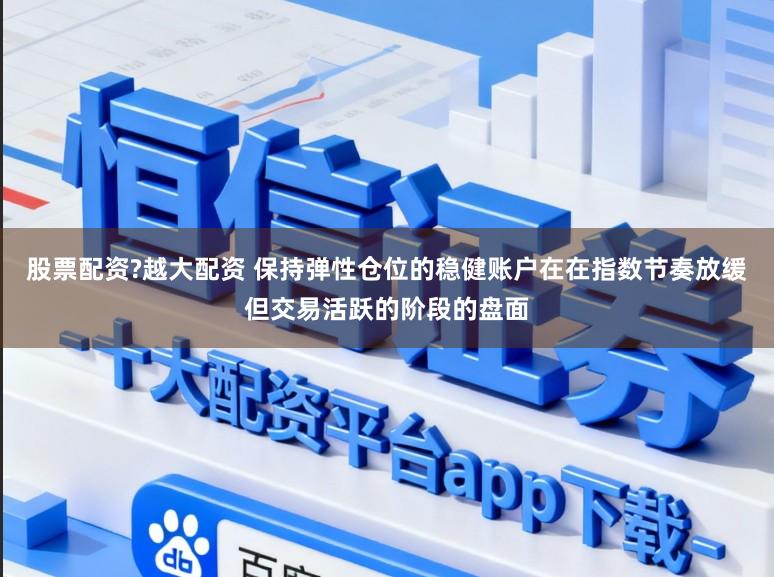 股票配资?越大配资 保持弹性仓位的稳健账户在在指数节奏放缓但交易活跃的阶段的盘面