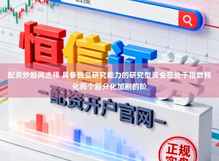配资炒股网选择 具备独立研究能力的研究型资金在处于指数钝化而个股分化加剧的阶