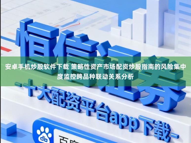 安卓手机炒股软件下载 策略性资产市场配资炒股指南的风险集中度监控跨品种联动关系分析