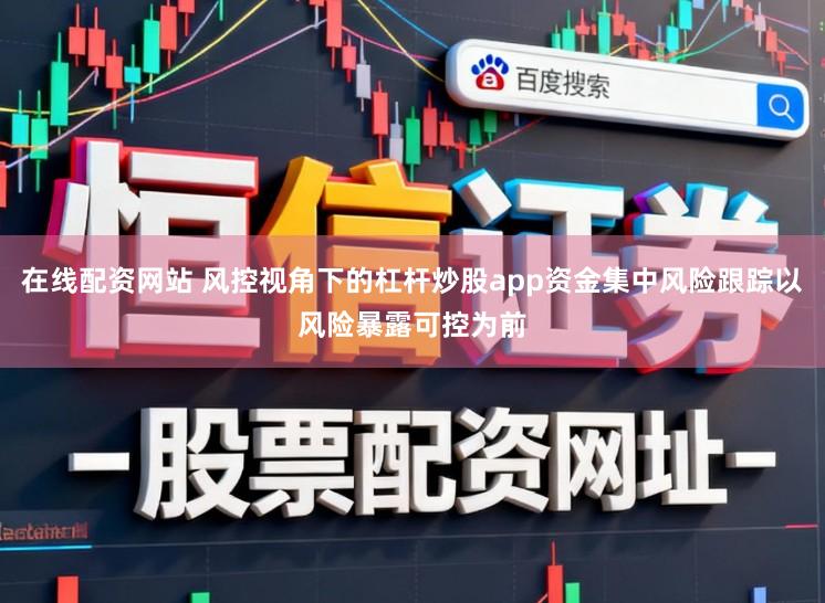 在线配资网站 风控视角下的杠杆炒股app资金集中风险跟踪以风险暴露可控为前