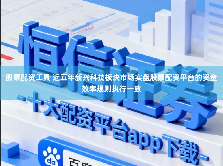 股票配资工具 近五年新兴科技板块市场实盘股票配资平台的资金效率规则执行一致