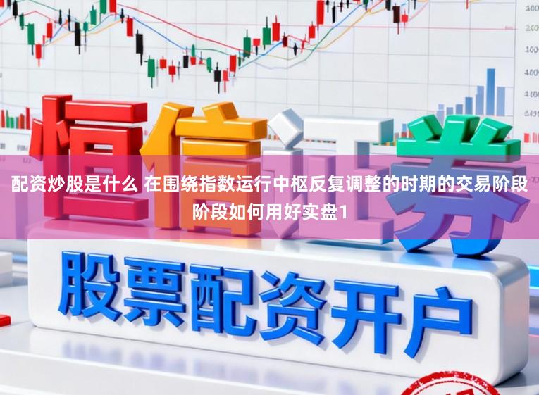 配资炒股是什么 在围绕指数运行中枢反复调整的时期的交易阶段阶段如何用好实盘1