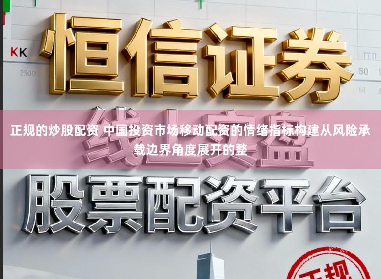 正规的炒股配资 中国投资市场移动配资的情绪指标构建从风险承载边界角度展开的整