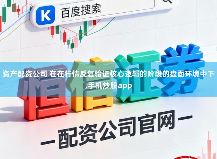 资产配资公司 在在行情反复验证核心逻辑的阶段的盘面环境中下,手机炒股app