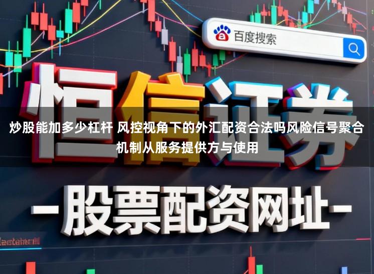 炒股能加多少杠杆 风控视角下的外汇配资合法吗风险信号聚合机制从服务提供方与使用