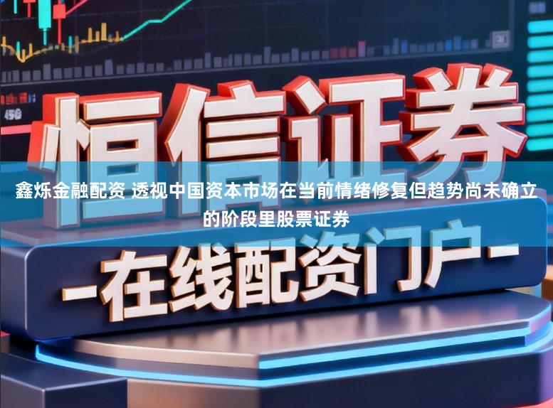鑫烁金融配资 透视中国资本市场在当前情绪修复但趋势尚未确立的阶段里股票证券