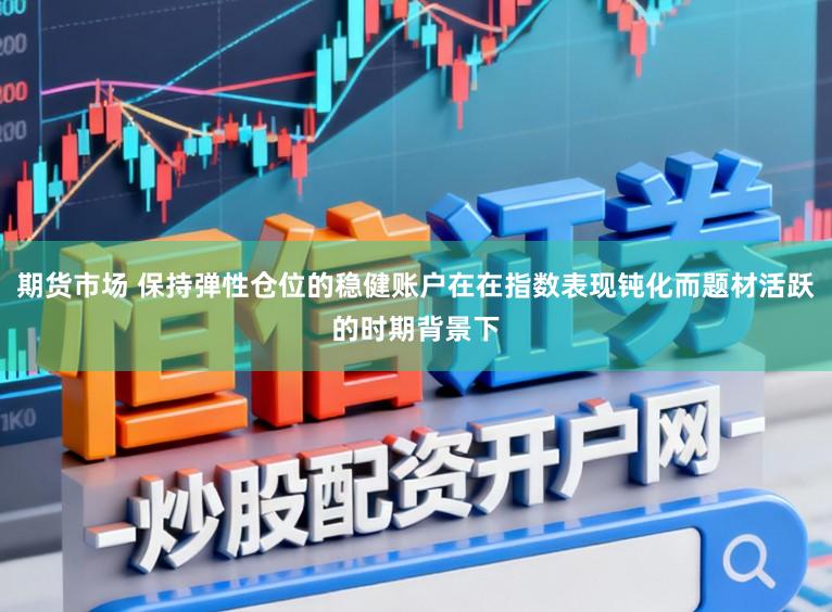 期货市场 保持弹性仓位的稳健账户在在指数表现钝化而题材活跃的时期背景下