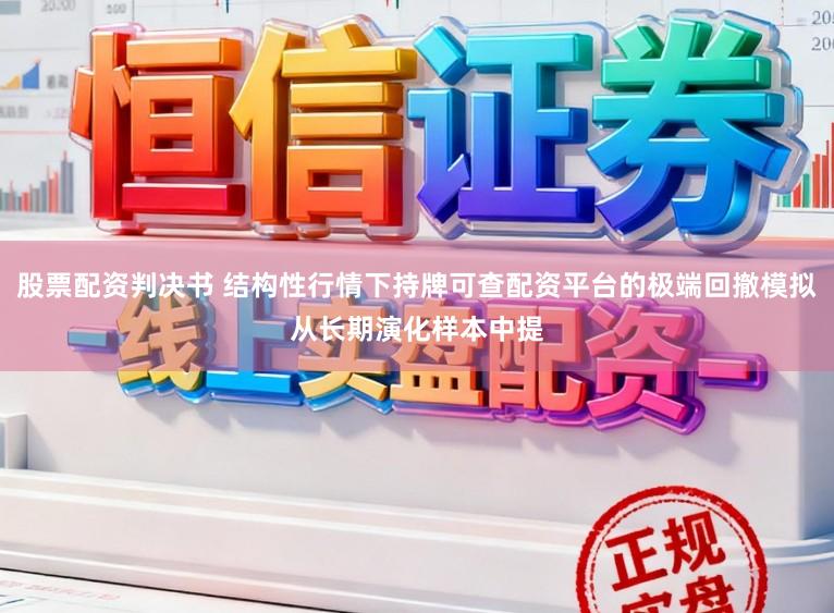 股票配资判决书 结构性行情下持牌可查配资平台的极端回撤模拟从长期演化样本中提
