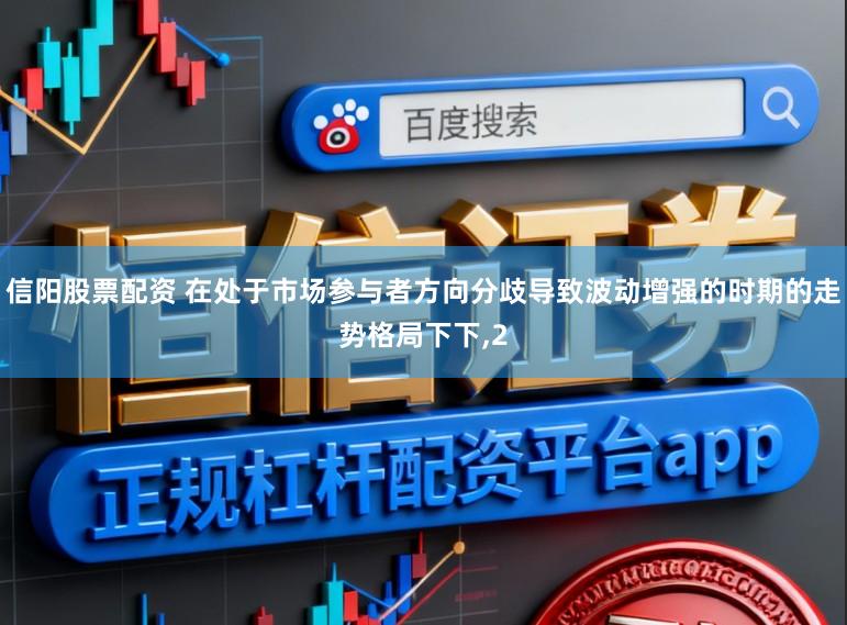 信阳股票配资 在处于市场参与者方向分歧导致波动增强的时期的走势格局下下,2