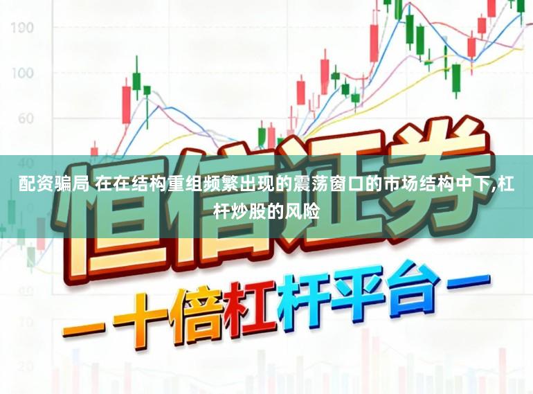 配资骗局 在在结构重组频繁出现的震荡窗口的市场结构中下,杠杆炒股的风险