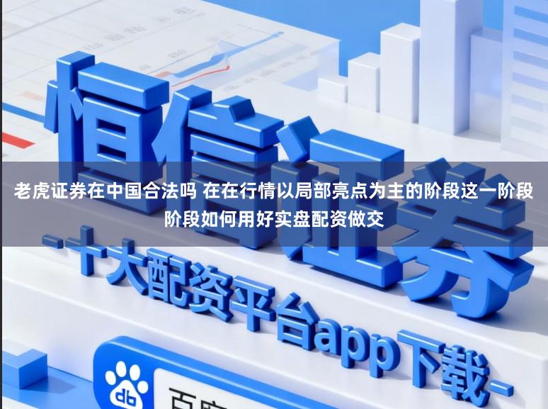 老虎证券在中国合法吗 在在行情以局部亮点为主的阶段这一阶段阶段如何用好实盘配资做交