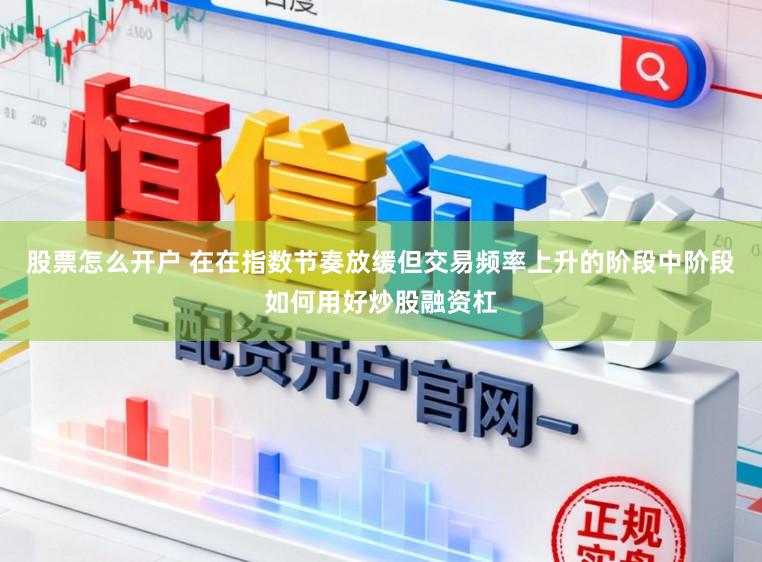 股票怎么开户 在在指数节奏放缓但交易频率上升的阶段中阶段如何用好炒股融资杠